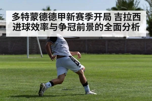 多特蒙德德甲新赛季开局 吉拉西进球效率与争冠前景的全面分析