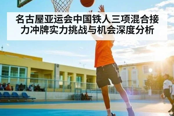 名古屋亚运会中国铁人三项混合接力冲牌实力挑战与机会深度分析