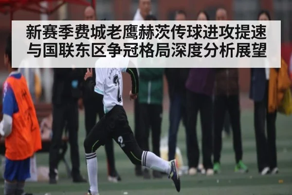 新赛季费城老鹰赫茨传球进攻提速与国联东区争冠格局深度分析展望