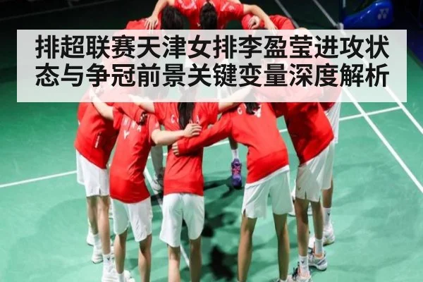排超联赛天津女排李盈莹进攻状态与争冠前景关键变量深度解析