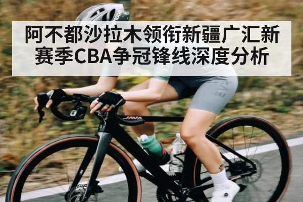 阿不都沙拉木领衔新疆广汇新赛季CBA争冠锋线深度分析