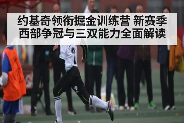 约基奇领衔掘金训练营 新赛季西部争冠与三双能力全面解读