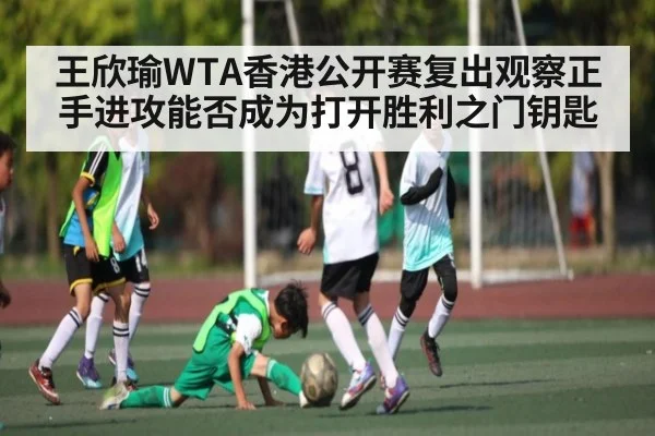 王欣瑜WTA香港公开赛复出观察正手进攻能否成为打开胜利之门钥匙