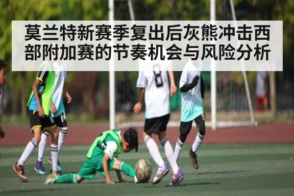 莫兰特新赛季复出后灰熊冲击西部附加赛的节奏机会与风险分析