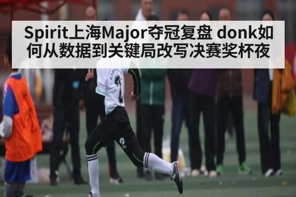 Spirit上海Major夺冠复盘 donk如何从数据到关键局改写决赛奖杯夜